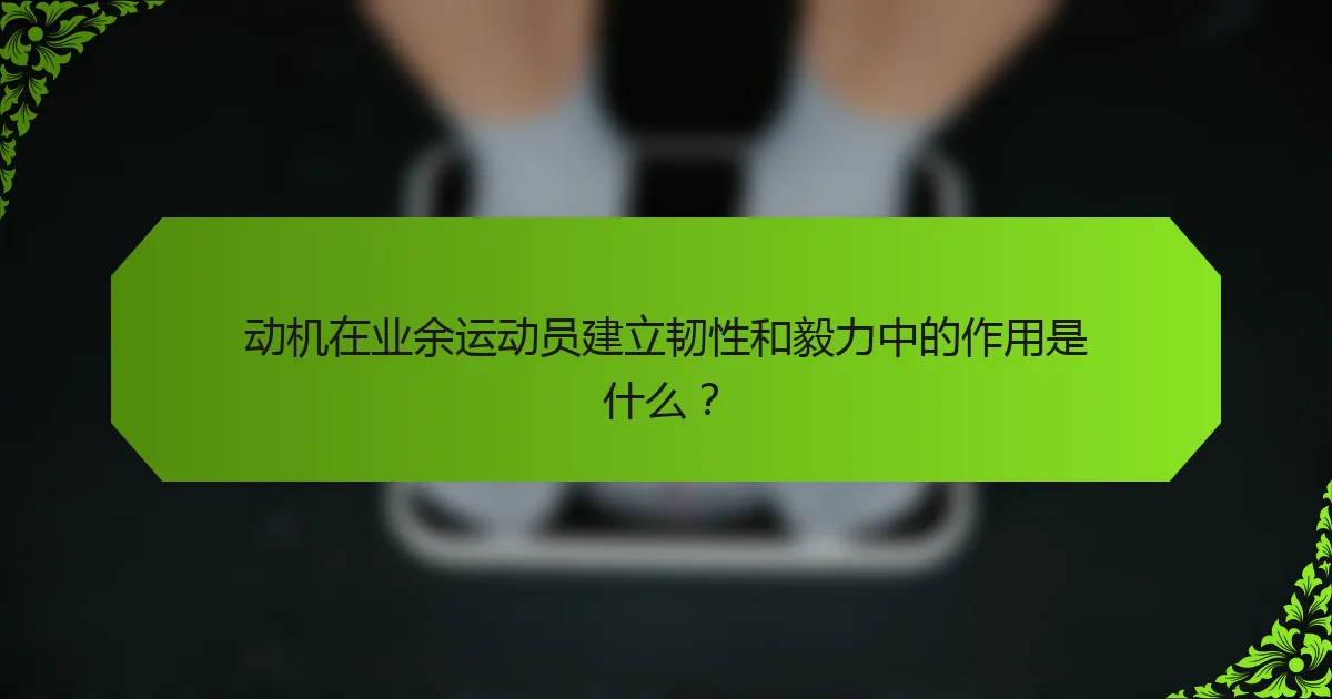 动机在业余运动员建立韧性和毅力中的作用是什么？