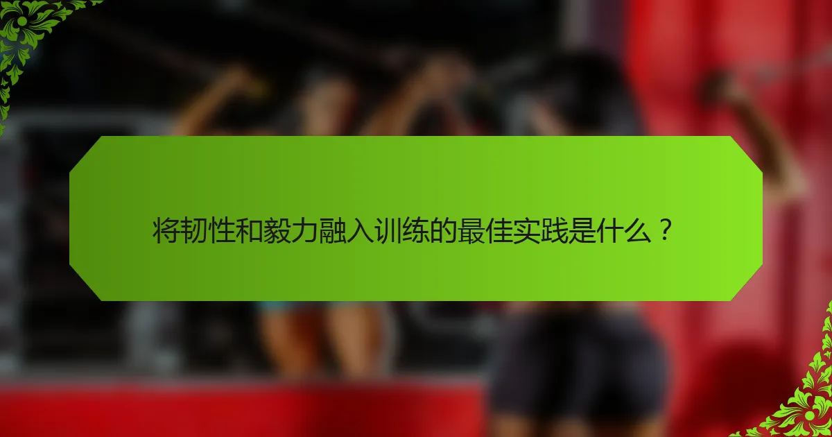 将韧性和毅力融入训练的最佳实践是什么？