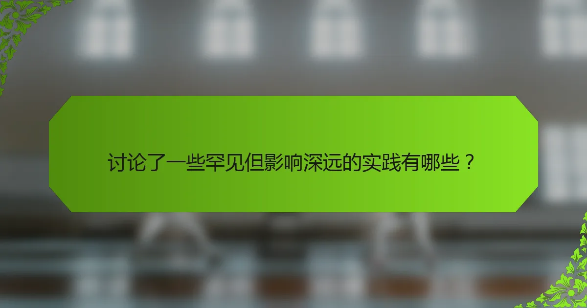讨论了一些罕见但影响深远的实践有哪些？