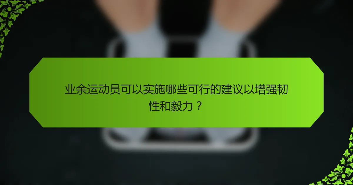 业余运动员可以实施哪些可行的建议以增强韧性和毅力？