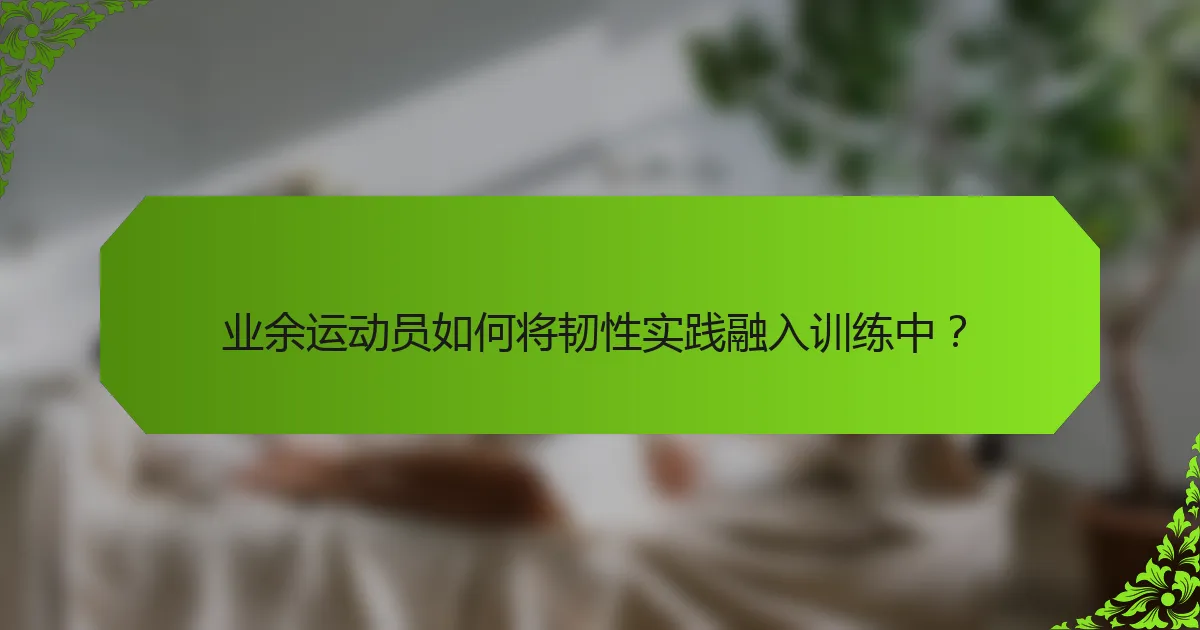 业余运动员如何将韧性实践融入训练中？