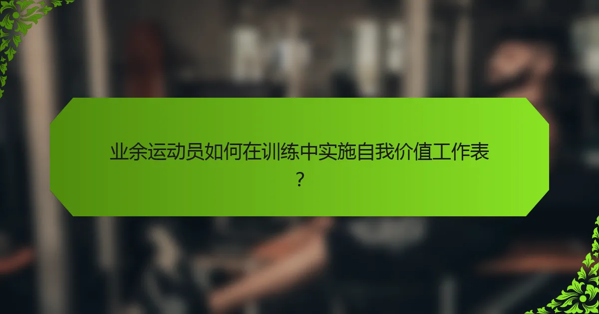 业余运动员如何在训练中实施自我价值工作表？