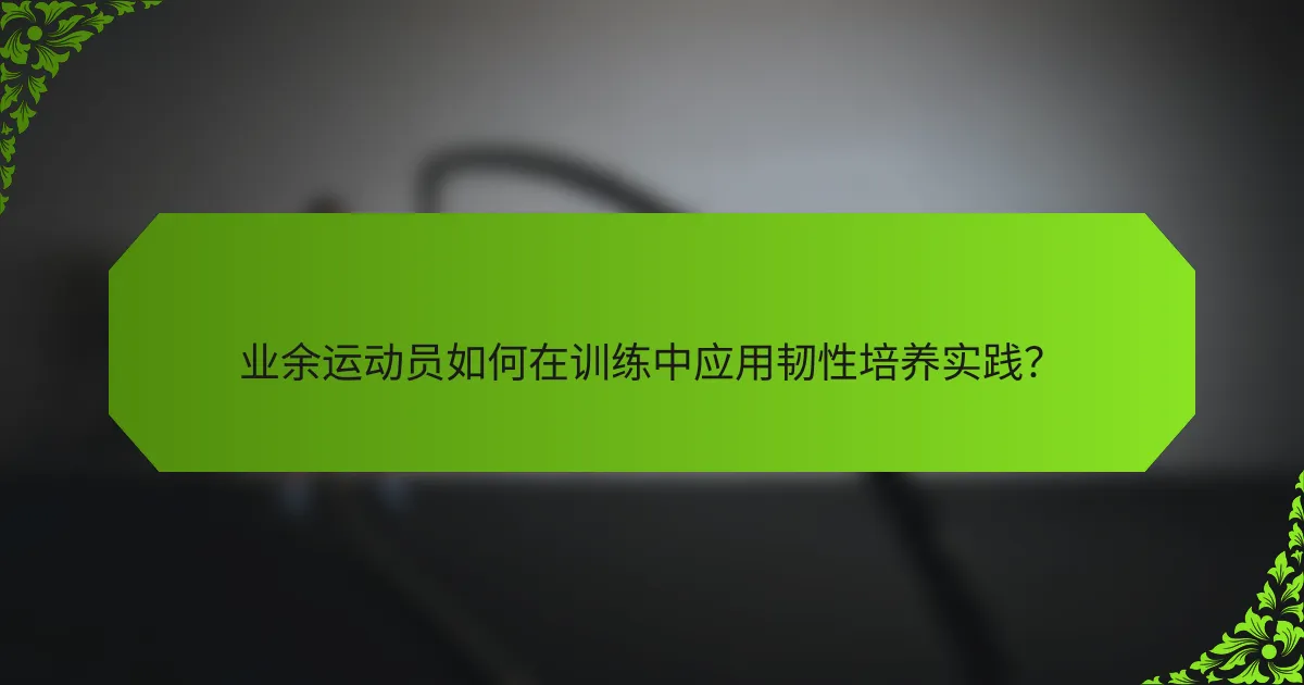 业余运动员如何在训练中应用韧性培养实践？
