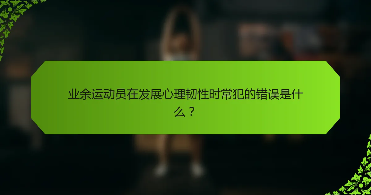业余运动员在发展心理韧性时常犯的错误是什么？