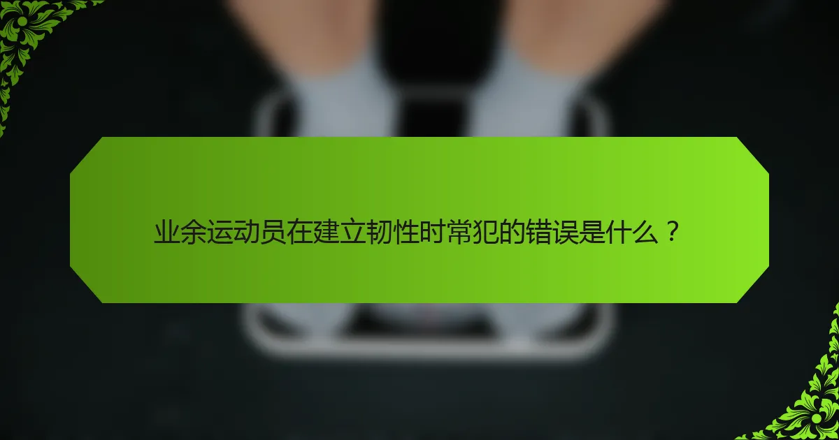 业余运动员在建立韧性时常犯的错误是什么？