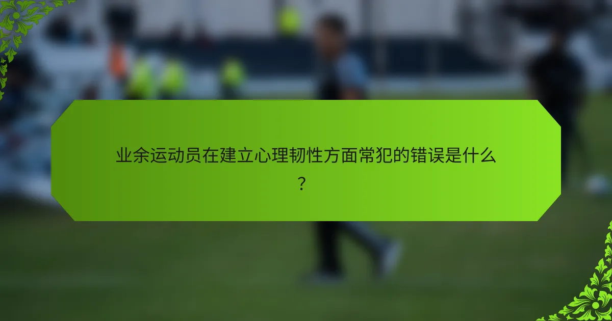 业余运动员在建立心理韧性方面常犯的错误是什么？