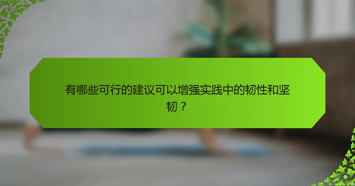 有哪些可行的建议可以增强实践中的韧性和坚韧？