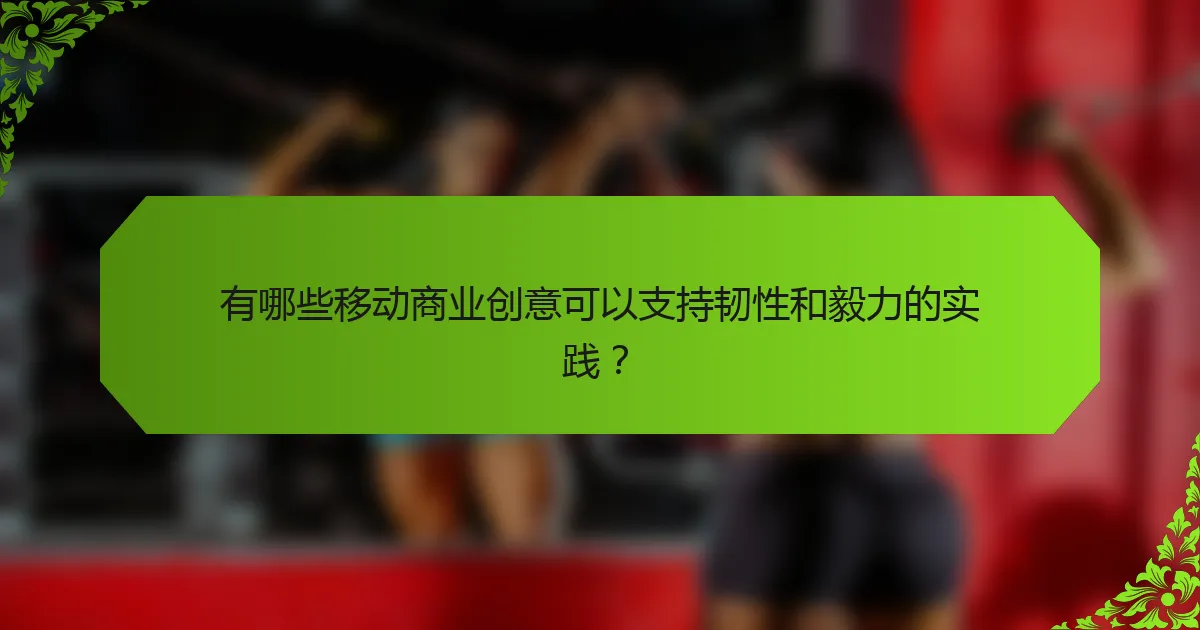 有哪些移动商业创意可以支持韧性和毅力的实践？