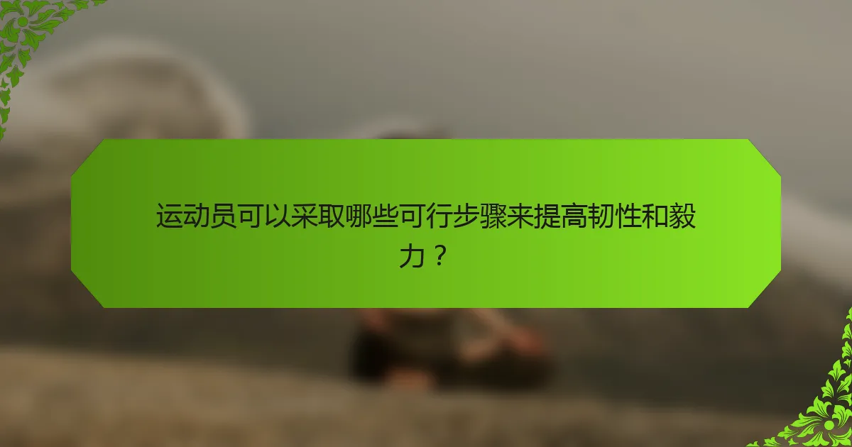 运动员可以采取哪些可行步骤来提高韧性和毅力？