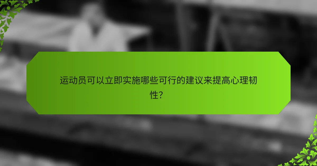 运动员可以立即实施哪些可行的建议来提高心理韧性？