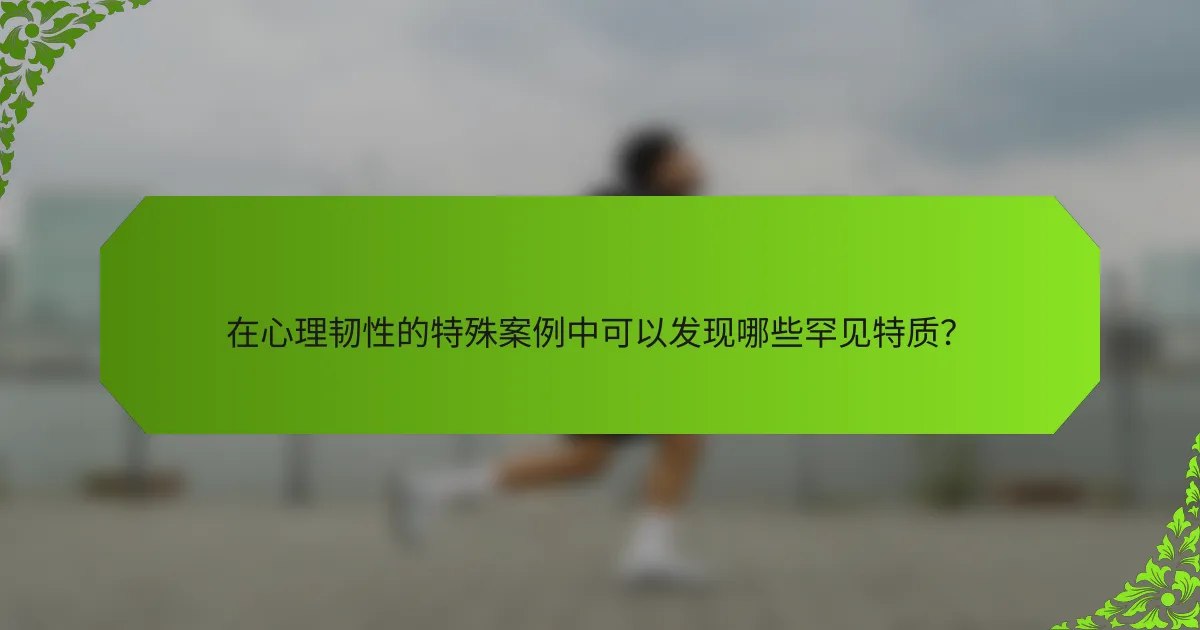 在心理韧性的特殊案例中可以发现哪些罕见特质？